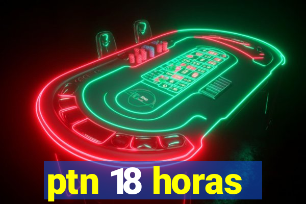 ptn 18 horas